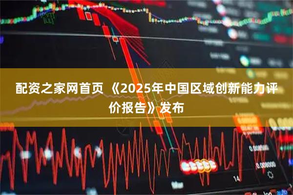 配资之家网首页 《2025年中国区域创新能力评价报告》发布