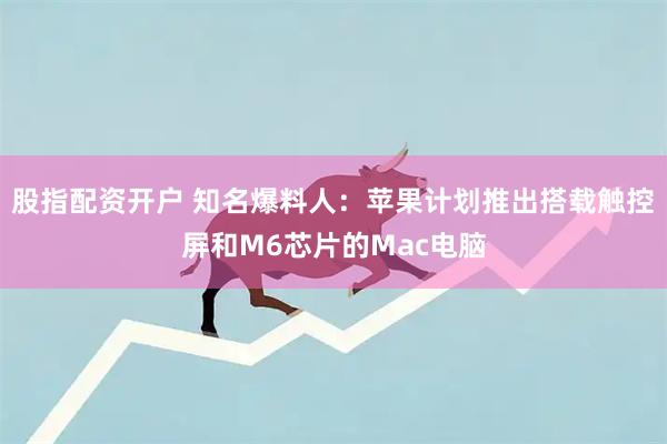 股指配资开户 知名爆料人：苹果计划推出搭载触控屏和M6芯片的Mac电脑