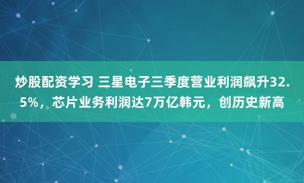 炒股配资学习 三星电子三季度营业利润飙升32.5%，芯片业务利润达7万亿韩元，创历史新高