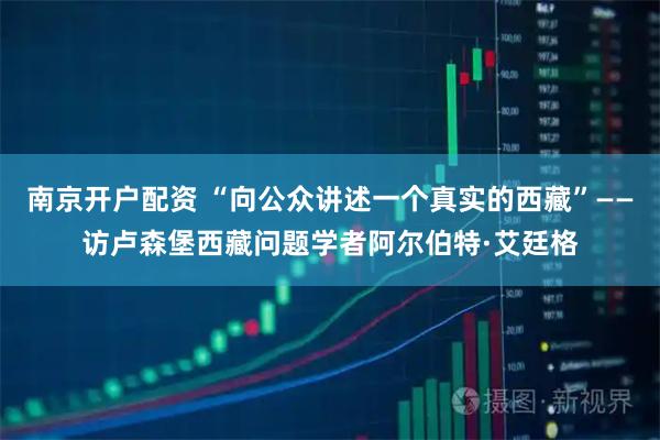 南京开户配资 “向公众讲述一个真实的西藏”——访卢森堡西藏问题学者阿尔伯特·艾廷格