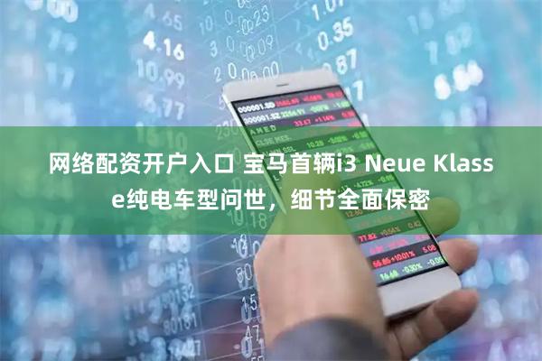 网络配资开户入口 宝马首辆i3 Neue Klasse纯电车型问世，细节全面保密