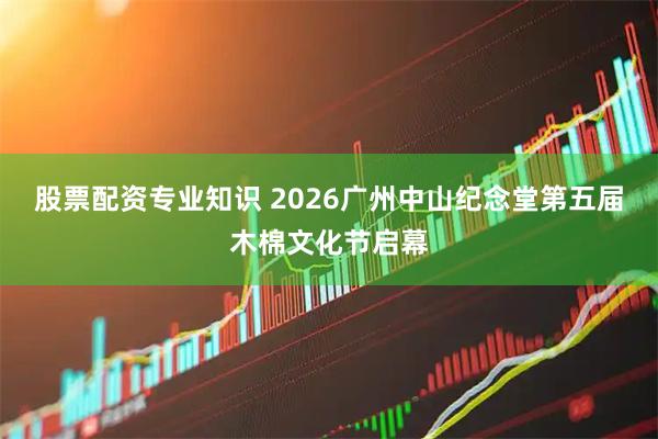 股票配资专业知识 2026广州中山纪念堂第五届木棉文化节启幕