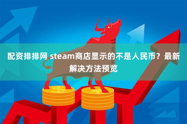 配资排排网 steam商店显示的不是人民币?最新解决方法预览