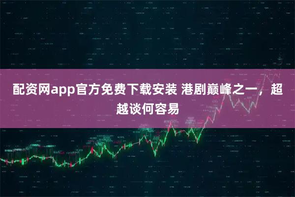 配资网app官方免费下载安装 港剧巅峰之一，超越谈何容易