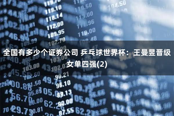 全国有多少个证券公司 乒乓球世界杯：王曼昱晋级女单四强(2)