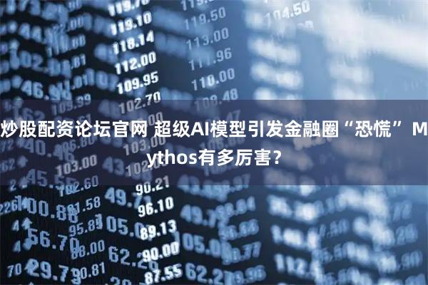 炒股配资论坛官网 超级AI模型引发金融圈“恐慌” Mythos有多厉害？