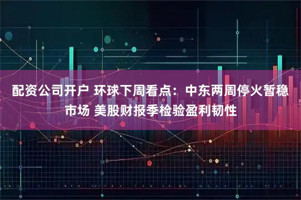 配资公司开户 环球下周看点:中东两周停火暂稳市场 美股财报季检验盈利韧性