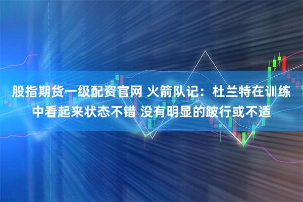 股指期货一级配资官网 火箭队记：杜兰特在训练中看起来状态不错 没有明显的跛行或不适