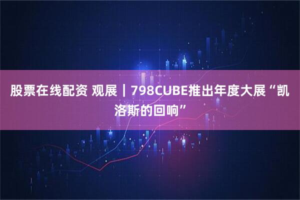 股票在线配资 观展｜798CUBE推出年度大展“凯洛斯的回响”