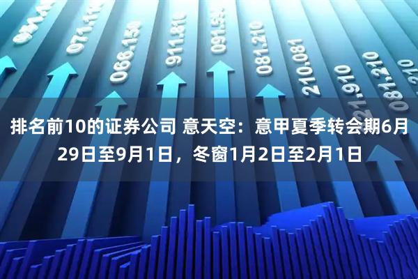 排名前10的证券公司 意天空：意甲夏季转会期6月29日至9月1日，冬窗1月2日至2月1日