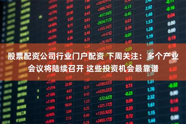 股票配资公司行业门户配资 下周关注：多个产业会议将陆续召开 这些投资机会最靠谱