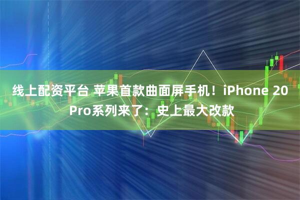 线上配资平台 苹果首款曲面屏手机！iPhone 20 Pro系列来了：史上最大改款