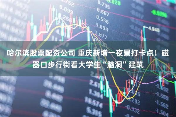 哈尔滨股票配资公司 重庆新增一夜景打卡点！磁器口步行街看大学生“脑洞”建筑