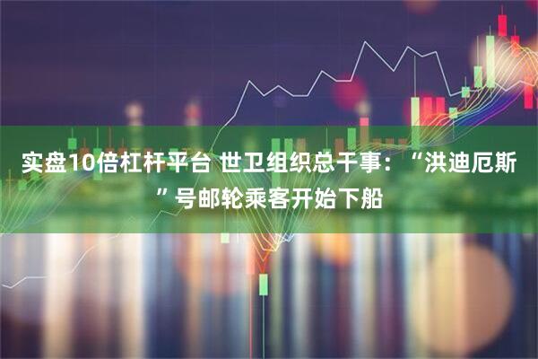实盘10倍杠杆平台 世卫组织总干事：“洪迪厄斯”号邮轮乘客开始下船