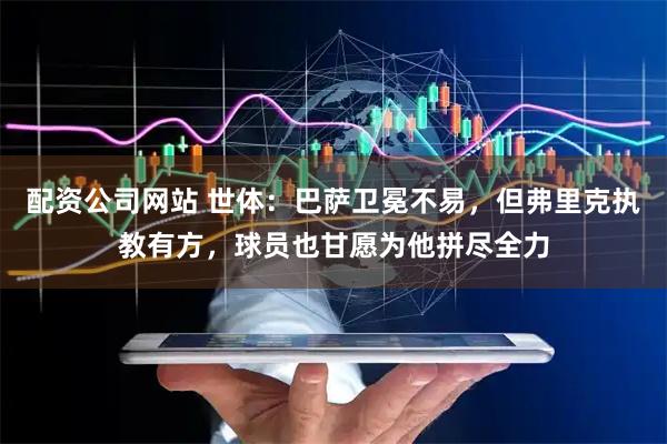 配资公司网站 世体：巴萨卫冕不易，但弗里克执教有方，球员也甘愿为他拼尽全力