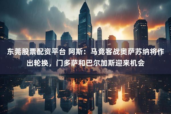 东莞股票配资平台 阿斯：马竞客战奥萨苏纳将作出轮换，门多萨和巴尔加斯迎来机会