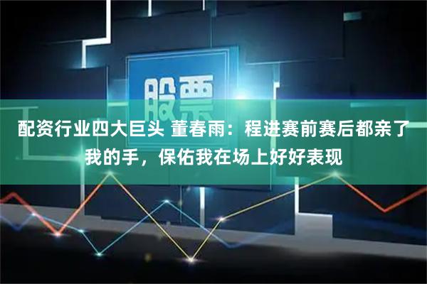 配资行业四大巨头 董春雨：程进赛前赛后都亲了我的手，保佑我在场上好好表现