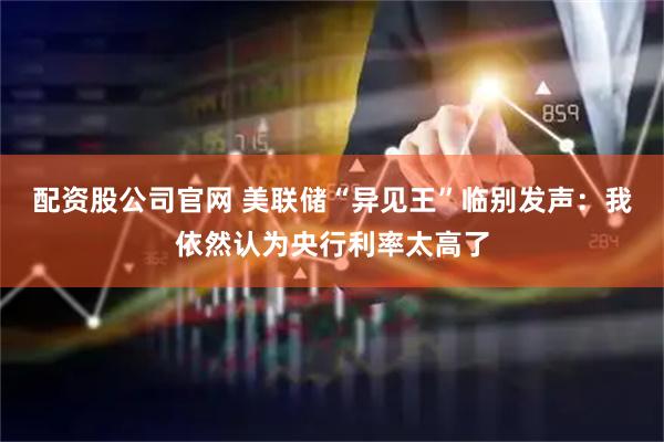 配资股公司官网 美联储“异见王”临别发声：我依然认为央行利率太高了