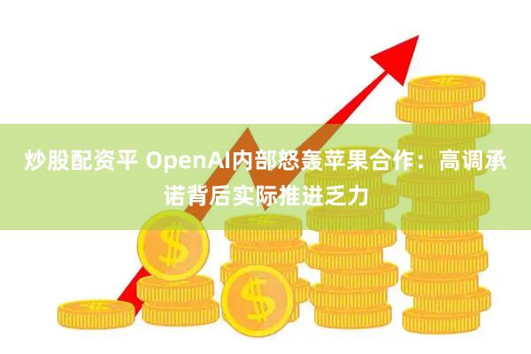 炒股配资平 OpenAI内部怒轰苹果合作：高调承诺背后实际推进乏力