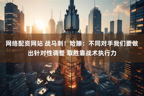 网络配资网站 战马刺！哈滕：不同对手我们要做出针对性调整 取胜靠战术执行力