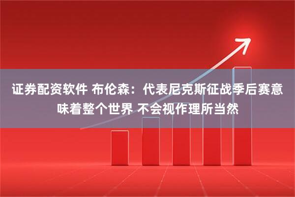 证券配资软件 布伦森：代表尼克斯征战季后赛意味着整个世界 不会视作理所当然