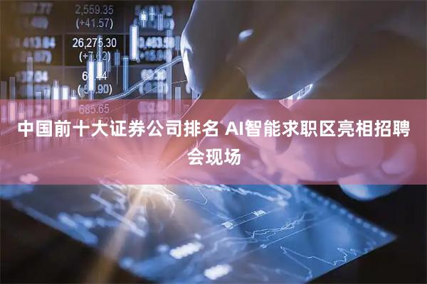 中国前十大证券公司排名 AI智能求职区亮相招聘会现场