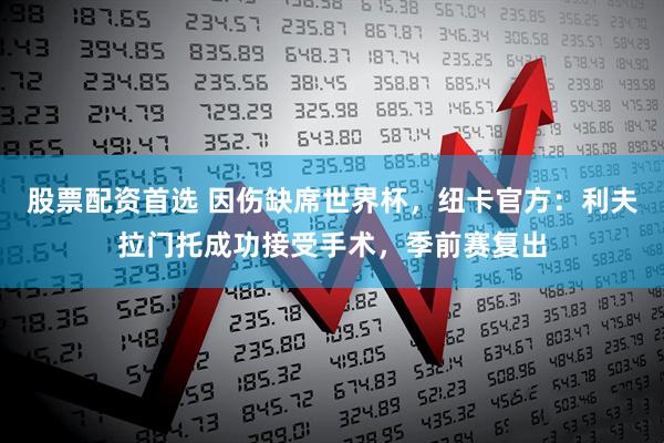 股票配资首选 因伤缺席世界杯，纽卡官方：利夫拉门托成功接受手术，季前赛复出