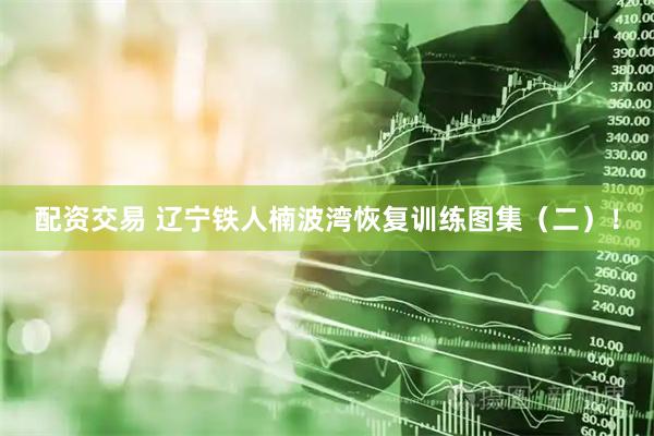 配资交易 辽宁铁人楠波湾恢复训练图集（二）！
