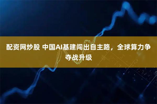 配资网炒股 中国AI基建闯出自主路，全球算力争夺战升级