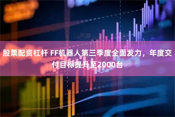 股票配资杠杆 FF机器人第三季度全面发力，年度交付目标提升至2000台