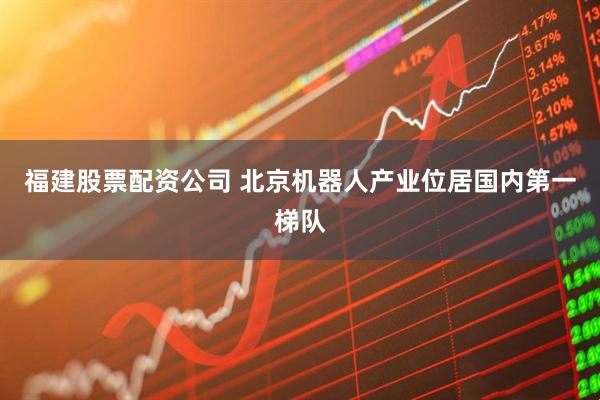 福建股票配资公司 北京机器人产业位居国内第一梯队