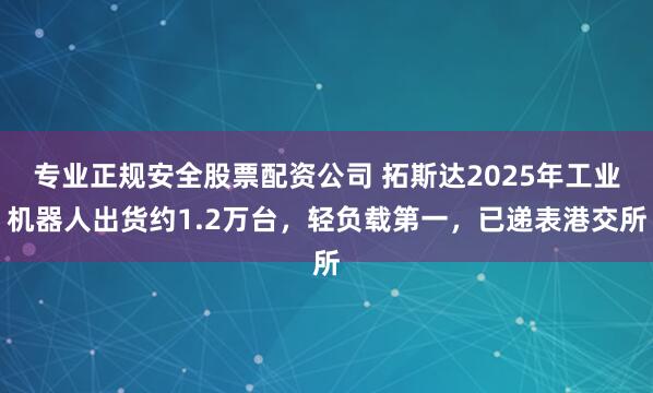 专业正规安全股票配资公司 拓斯达2025年工业机器人出货约1.2万台，轻负载第一，已递表港交所
