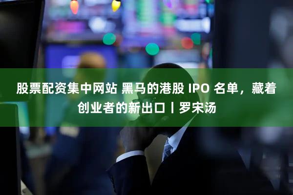 股票配资集中网站 黑马的港股 IPO 名单，藏着创业者的新出口丨罗宋汤