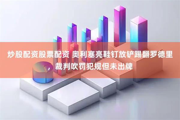 炒股配资股票配资 奥利塞亮鞋钉放铲踢翻罗德里，裁判吹罚犯规但未出牌