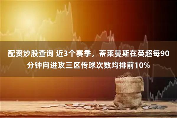 配资炒股查询 近3个赛季，蒂莱曼斯在英超每90分钟向进攻三区传球次数均排前10%