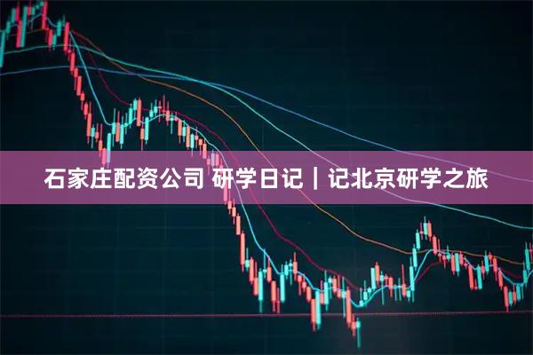 石家庄配资公司 研学日记|记北京研学之旅