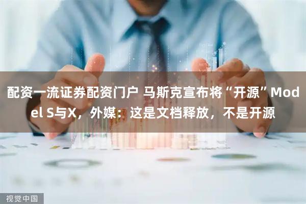 配资一流证券配资门户 马斯克宣布将“开源”Model S与X，外媒：这是文档释放，不是开源