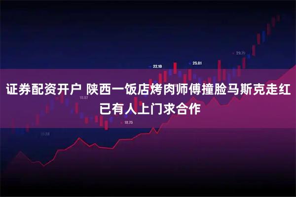 证券配资开户 陕西一饭店烤肉师傅撞脸马斯克走红 已有人上门求合作