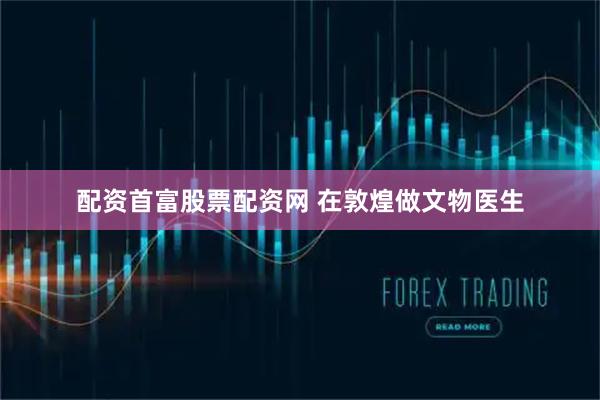 配资首富股票配资网 在敦煌做文物医生