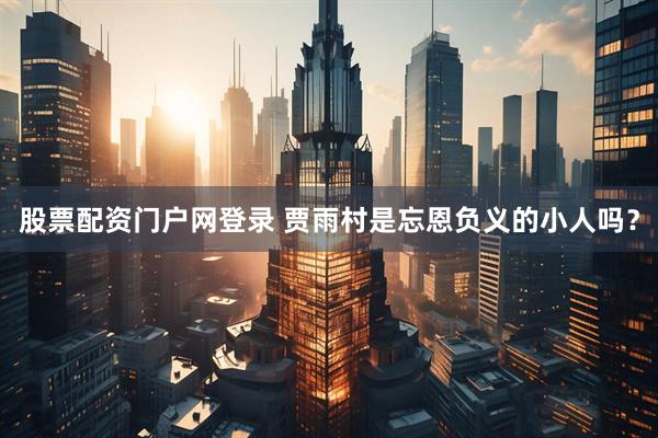 股票配资门户网登录 贾雨村是忘恩负义的小人吗？