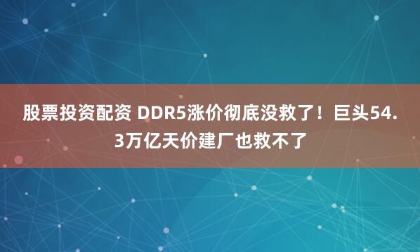 股票投资配资 DDR5涨价彻底没救了！巨头54.3万亿天价建厂也救不了