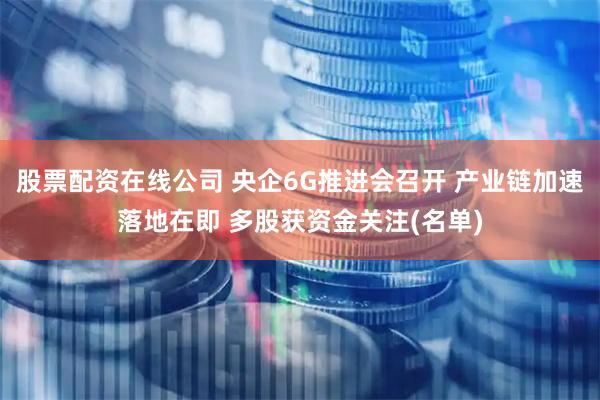 股票配资在线公司 央企6G推进会召开 产业链加速落地在即 多股获资金关注(名单)