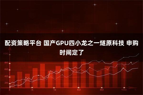 配资策略平台 国产GPU四小龙之一燧原科技 申购时间定了
