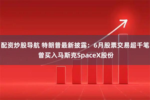 配资炒股导航 特朗普最新披露：6月股票交易超千笔 曾买入马斯克SpaceX股份