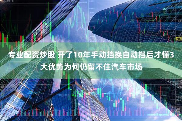 专业配资炒股 开了10年手动挡换自动挡后才懂3大优势为何仍留不住汽车市场