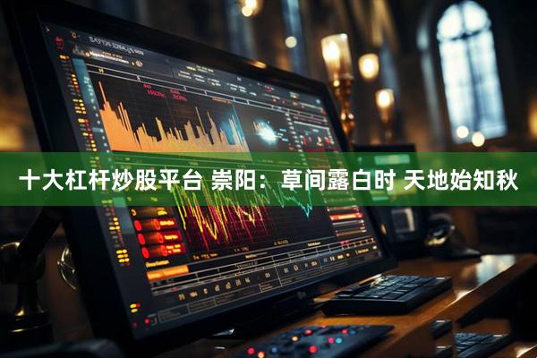 十大杠杆炒股平台 崇阳：草间露白时 天地始知秋